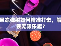 果凍彈射如何精準(zhǔn)打擊，解鎖無(wú)限樂(lè)趣？