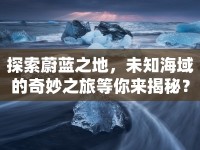 探索蔚藍(lán)之地，未知海域的奇妙之旅等你來揭秘？