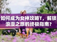 如何成為女神攻略T，解鎖浪漫之旅的終極指南？