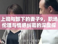 上司與部下的妻子9，職場(chǎng)倫理與情感糾葛的深度探討