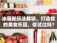 冰箱新玩法解鎖，打造你的美食樂(lè)園，你試過(guò)嗎？