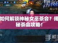 如何解鎖神秘女巫茶會(huì)？揭秘茶會(huì)攻略！