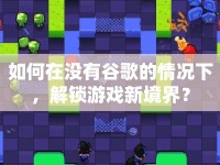 如何在沒有谷歌的情況下，解鎖游戲新境界？