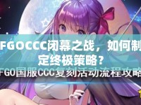 FGOCCC閉幕之戰(zhàn)，如何制定終極策略？