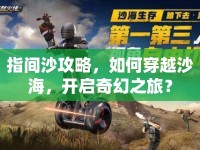 指間沙攻略，如何穿越沙海，開(kāi)啟奇幻之旅？