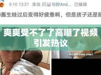 爽爽受不了了高嘲了視頻引發(fā)熱議