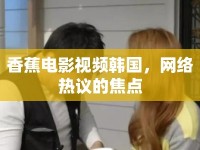 香蕉電影視頻韓國(guó)，網(wǎng)絡(luò)熱議的焦點(diǎn)