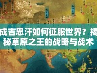 成吉思汗如何征服世界？揭秘草原之王的戰(zhàn)略與戰(zhàn)術(shù)