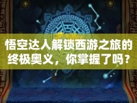 悟空達人解鎖西游之旅的終極奧義，你掌握了嗎？