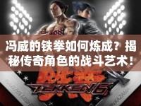 馮威的鐵拳如何煉成？揭秘傳奇角色的戰(zhàn)斗藝術(shù)！