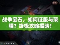 戰(zhàn)爭寶石，如何征服與榮耀？終極攻略揭曉！
