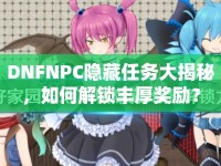 DNFNPC隱藏任務(wù)大揭秘，如何解鎖豐厚獎(jiǎng)勵(lì)？