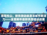 岳陽東山，新鐵路動脈激活城市新活力——全面解析最新鐵路建設(shè)進(jìn)展
