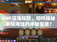 DNF深海探險，如何揭秘未知海域的神秘寶藏？