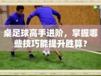 桌足球高手進階，掌握哪些技巧能提升勝算？