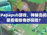 Papapub游戲，神秘島嶼藏著哪些奇妙探險？