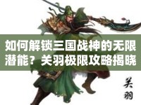 如何解鎖三國戰(zhàn)神的無限潛能？關(guān)羽極限攻略揭曉！