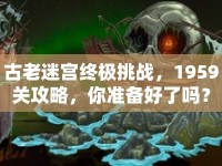 古老迷宮終極挑戰(zhàn)，1959關(guān)攻略，你準(zhǔn)備好了嗎？
