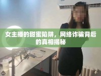 女主播的甜蜜陷阱，網(wǎng)絡(luò)詐騙背后的真相揭秘
