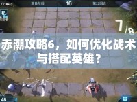 赤潮攻略6，如何優(yōu)化戰(zhàn)術(shù)與搭配英雄？