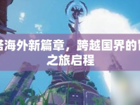 幻塔海外新篇章，跨越國界的冒險之旅啟程