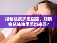 揭秘頭皮護(hù)理誤區(qū)，脂肪會(huì)從頭油里流出來嗎？
