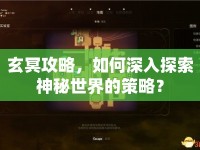 玄冥攻略，如何深入探索神秘世界的策略？