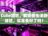 Cube酒吧，解鎖夜生活新體驗，你準(zhǔn)備好了嗎？