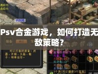 Psv合金游戲，如何打造無敵策略？