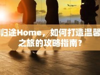 歸途Home，如何打造溫馨之旅的攻略指南？
