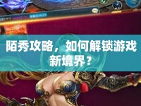 陌秀攻略，如何解鎖游戲新境界？