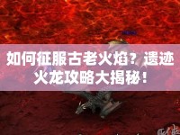 如何征服古老火焰？遺跡火龍攻略大揭秘！