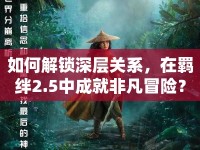 如何解鎖深層關系，在羈絆2.5中成就非凡冒險？