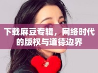 下載麻豆專輯，網(wǎng)絡(luò)時(shí)代的版權(quán)與道德邊界