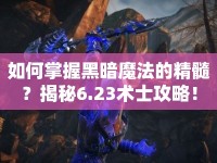 如何掌握黑暗魔法的精髓？揭秘6.23術士攻略！