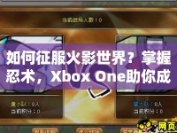 如何征服火影世界？掌握忍術(shù)，Xbox One助你成為火影大師！
