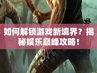 如何解鎖游戲新境界？揭秘娛樂巔峰攻略！