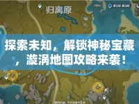 探索未知，解鎖神秘寶藏，漩渦地圖攻略來襲！