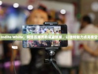 Indito White，網(wǎng)絡(luò)直播界的璀璨新星，以獨特魅力點亮夜空