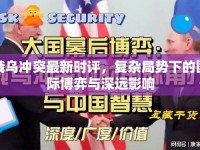 俄烏沖突最新時(shí)評(píng)，復(fù)雜局勢(shì)下的國(guó)際博弈與深遠(yuǎn)影響