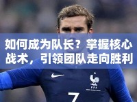 如何成為隊(duì)長(zhǎng)？掌握核心戰(zhàn)術(shù)，引領(lǐng)團(tuán)隊(duì)走向勝利！