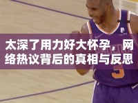 太深了用力好大懷孕，網(wǎng)絡(luò)熱議背后的真相與反思
