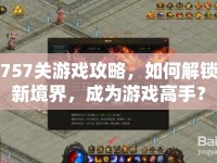 757關(guān)游戲攻略，如何解鎖新境界，成為游戲高手？