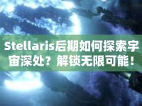 Stellaris后期如何探索宇宙深處？解鎖無(wú)限可能！