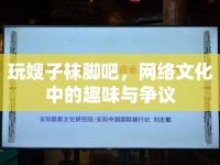 玩嫂子襪腳吧，網(wǎng)絡文化中的趣味與爭議