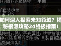 如何深入探索未知領(lǐng)域？揭秘根源攻略24終極指南！