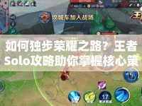 如何獨(dú)步榮耀之路？王者Solo攻略助你掌握核心策略！