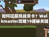 如何征服挑戰(zhàn)關(guān)卡？Walkmaster攻略19揭秘關(guān)鍵技巧！