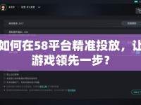 如何在58平臺(tái)精準(zhǔn)投放，讓游戲領(lǐng)先一步？