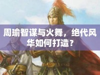 周瑜智謀與火舞，絕代風(fēng)華如何打造？